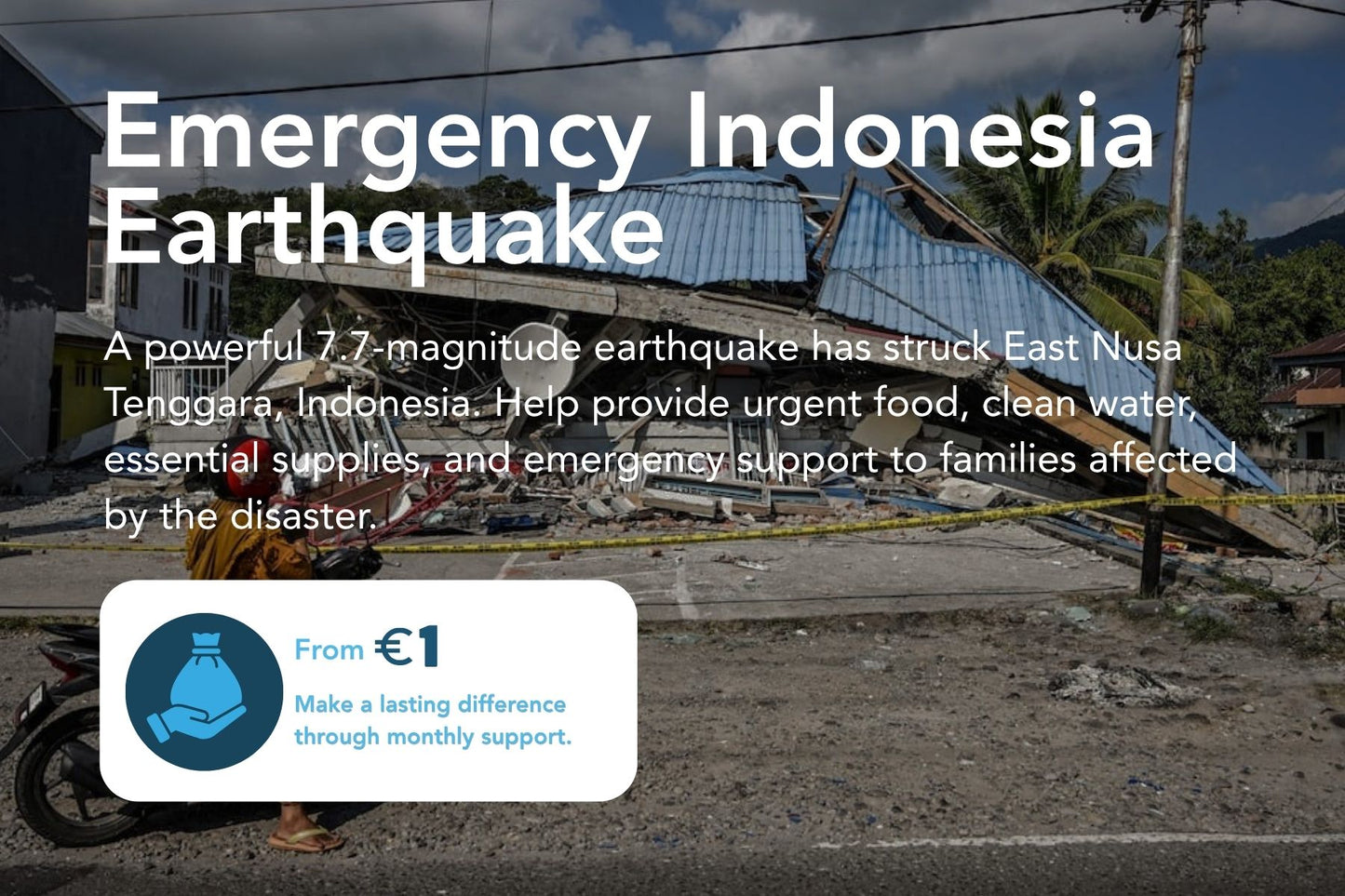 A powerful 7.7-magnitude earthquake has struck East Nusa Tenggara, Indonesia. Help provide urgent food, clean water, essential supplies, and emergency support to families affected by the disaster.