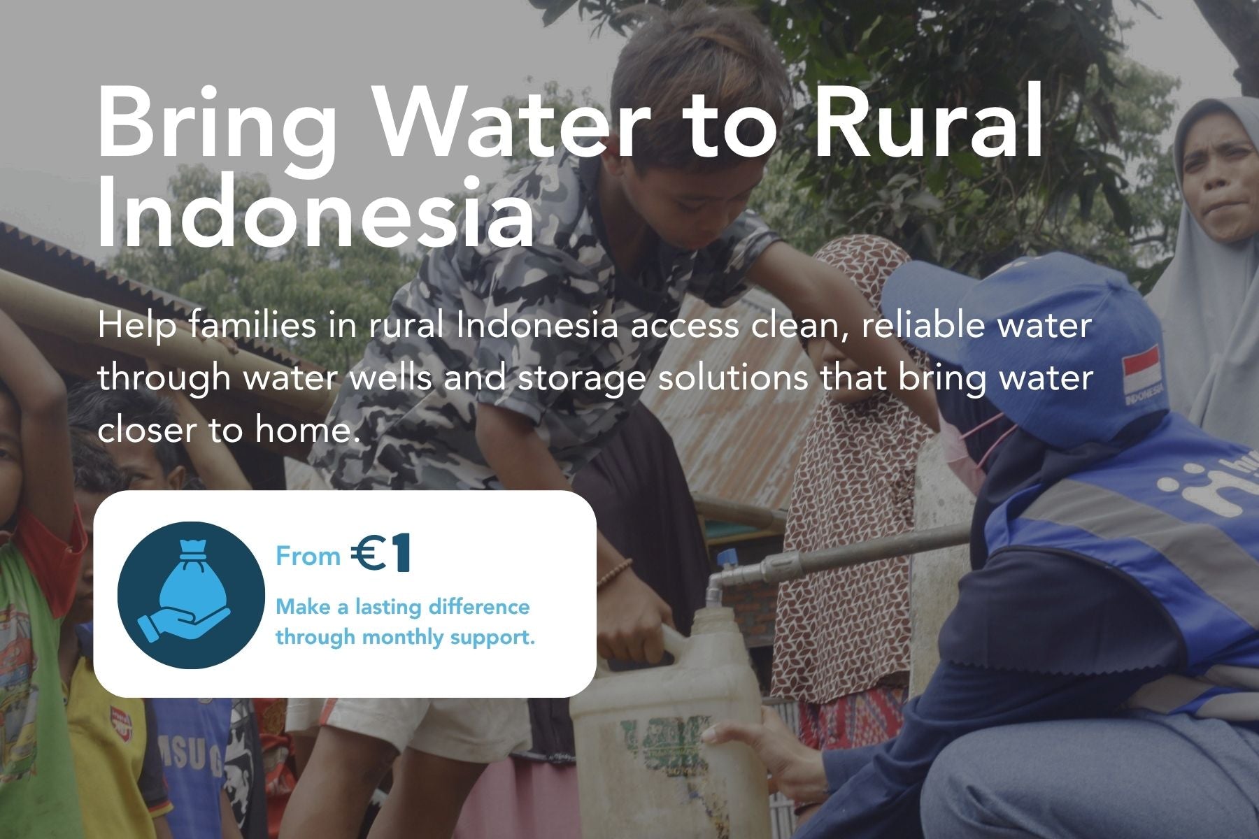 Help families in rural Indonesia access clean, reliable water through water wells and storage solutions that bring water closer to home.